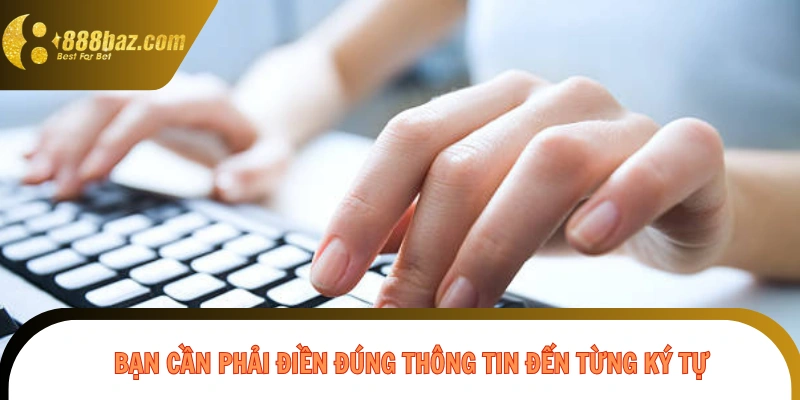 Bạn cần phải điền đúng thông tin đến từng ký tự
