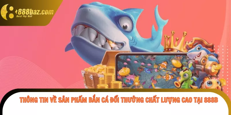 Thông tin về sản phẩm bắn cá đổi thưởng chất lượng cao tại 888b